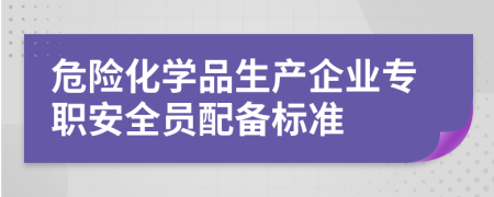 危险化学品生产企业专职安全员配备标准