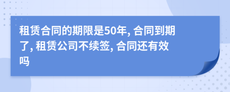 租赁合同的期限是50年, 合同到期了, 租赁公司不续签, 合同还有效吗