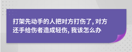 打架先动手的人把对方打伤了, 对方还手给伤者造成轻伤, 我该怎么办