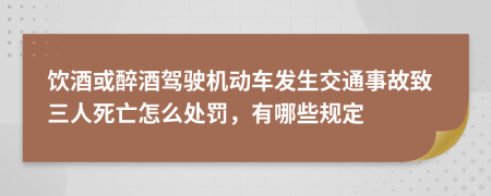 饮酒或醉酒驾驶机动车发生交通事故致三人死亡怎么处罚，有哪些规定