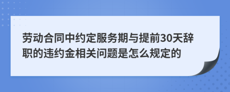 劳动合同中约定服务期与提前30天辞职的违约金相关问题是怎么规定的