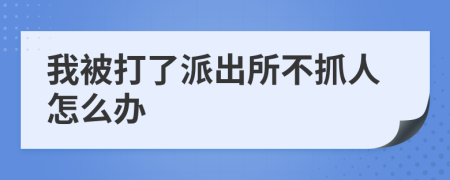 我被打了派出所不抓人怎么办