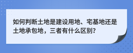 如何判断土地是建设用地、宅基地还是土地承包地，三者有什么区别？