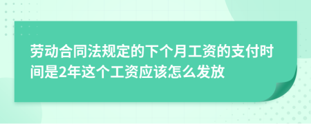 劳动合同法规定的下个月工资的支付时间是2年这个工资应该怎么发放