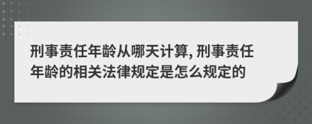 刑事责任年龄从哪天计算, 刑事责任年龄的相关法律规定是怎么规定的