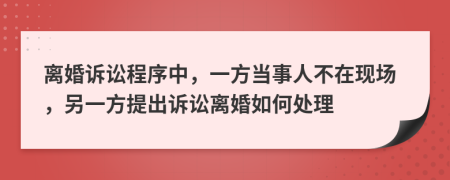 离婚诉讼程序中，一方当事人不在现场，另一方提出诉讼离婚如何处理