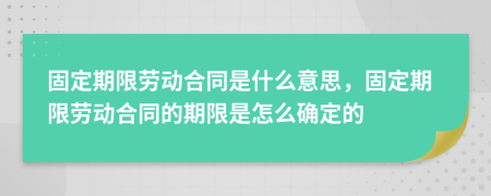 固定期限劳动合同是什么意思，固定期限劳动合同的期限是怎么确定的