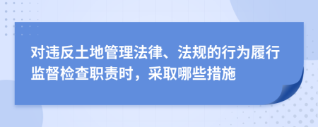 对违反土地管理法律、法规的行为履行监督检查职责时，采取哪些措施