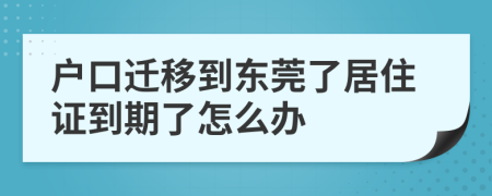 户口迁移到东莞了居住证到期了怎么办