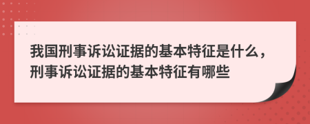我国刑事诉讼证据的基本特征是什么，刑事诉讼证据的基本特征有哪些