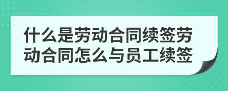 什么是劳动合同续签劳动合同怎么与员工续签