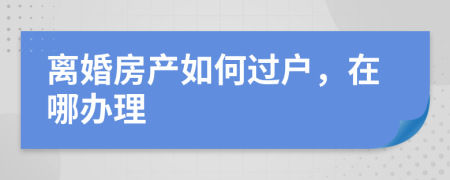 离婚房产如何过户，在哪办理