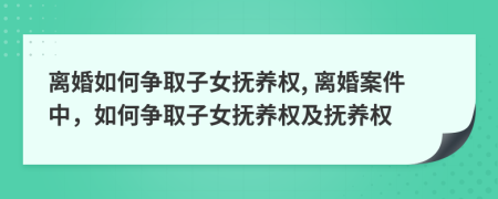 离婚如何争取子女抚养权, 离婚案件中，如何争取子女抚养权及抚养权