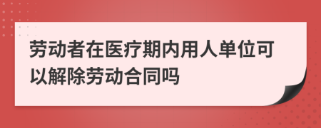 劳动者在医疗期内用人单位可以解除劳动合同吗