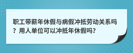 职工带薪年休假与病假冲抵劳动关系吗？用人单位可以冲抵年休假吗？