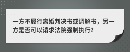 一方不履行离婚判决书或调解书，另一方是否可以请求法院强制执行？