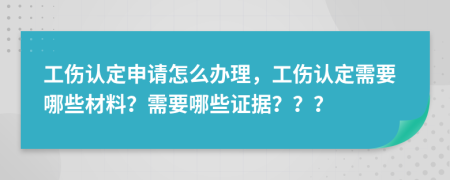 工伤认定申请怎么办理，工伤认定需要哪些材料？需要哪些证据？？？