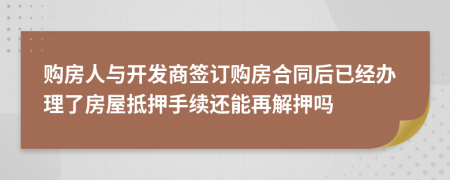 购房人与开发商签订购房合同后已经办理了房屋抵押手续还能再解押吗