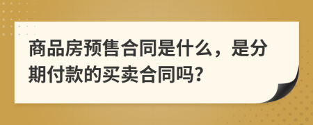 商品房预售合同是什么，是分期付款的买卖合同吗？