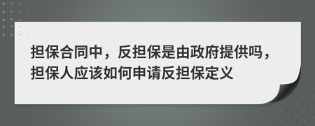 担保合同中，反担保是由政府提供吗，担保人应该如何申请反担保定义