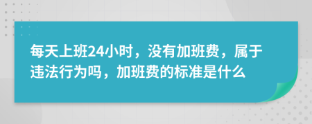 每天上班24小时，没有加班费，属于违法行为吗，加班费的标准是什么