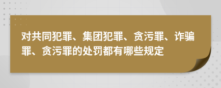 对共同犯罪、集团犯罪、贪污罪、诈骗罪、贪污罪的处罚都有哪些规定
