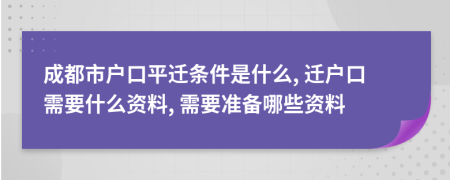 成都市户口平迁条件是什么, 迁户口需要什么资料, 需要准备哪些资料