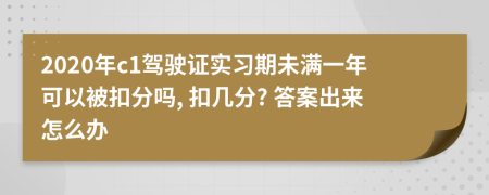 2020年c1驾驶证实习期未满一年可以被扣分吗, 扣几分? 答案出来怎么办