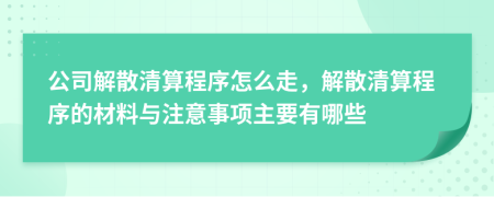 公司解散清算程序怎么走，解散清算程序的材料与注意事项主要有哪些