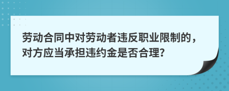 劳动合同中对劳动者违反职业限制的，对方应当承担违约金是否合理？