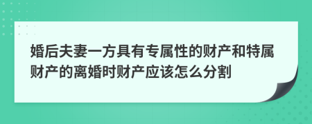 婚后夫妻一方具有专属性的财产和特属财产的离婚时财产应该怎么分割