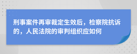 刑事案件再审裁定生效后，检察院抗诉的，人民法院的审判组织应如何