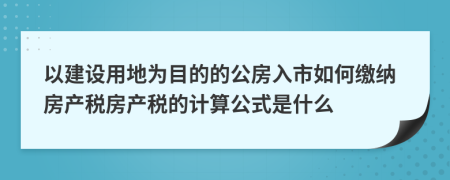 以建设用地为目的的公房入市如何缴纳房产税房产税的计算公式是什么