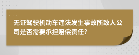 无证驾驶机动车违法发生事故所致人公司是否需要承担赔偿责任？