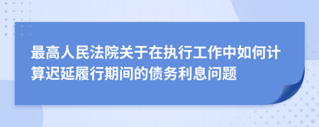 最高人民法院关于在执行工作中如何计算迟延履行期间的债务利息问题