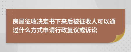 房屋征收决定书下来后被征收人可以通过什么方式申请行政复议或诉讼