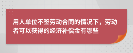 用人单位不签劳动合同的情况下，劳动者可以获得的经济补偿金有哪些