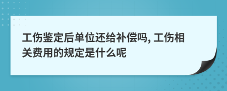 工伤鉴定后单位还给补偿吗, 工伤相关费用的规定是什么呢