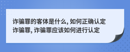 诈骗罪的客体是什么, 如何正确认定诈骗罪, 诈骗罪应该如何进行认定