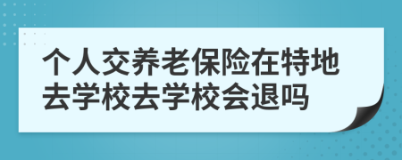 个人交养老保险在特地去学校去学校会退吗