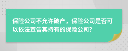 保险公司不允许破产，保险公司是否可以依法宣告其持有的保险公司？