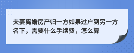 夫妻离婚房产归一方如果过户到另一方名下，需要什么手续费，怎么算