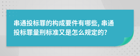 串通投标罪的构成要件有哪些, 串通投标罪量刑标准又是怎么规定的?