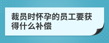 裁员时怀孕的员工要获得什么补偿