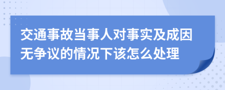 交通事故当事人对事实及成因无争议的情况下该怎么处理