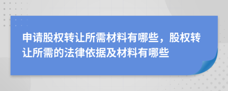 申请股权转让所需材料有哪些，股权转让所需的法律依据及材料有哪些