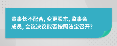 董事长不配合, 变更股东, 监事会成员, 会议决议能否按照法定召开？