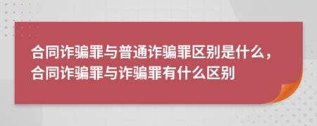 合同诈骗罪与普通诈骗罪区别是什么，合同诈骗罪与诈骗罪有什么区别