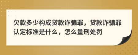 欠款多少构成贷款诈骗罪，贷款诈骗罪认定标准是什么，怎么量刑处罚