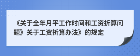 《关于全年月平工作时间和工资折算问题》关于工资折算办法》的规定